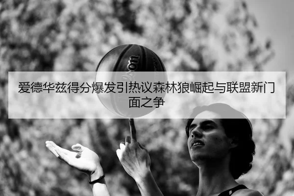爱德华兹得分爆发引热议森林狼崛起与联盟新门面之争