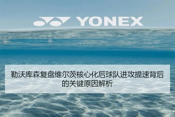 勒沃库森复盘维尔茨核心化后球队进攻提速背后的关键原因解析
