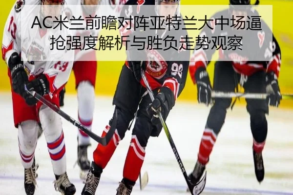 AC米兰前瞻对阵亚特兰大中场逼抢强度解析与胜负走势观察