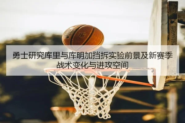 勇士研究库里与库明加挡拆实验前景及新赛季战术变化与进攻空间 | kaiyun