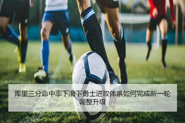 库里三分命中率下滑下勇士进攻体系如何完成新一轮调整升级