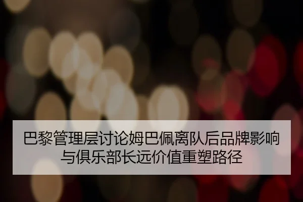 巴黎管理层讨论姆巴佩离队后品牌影响与俱乐部长远价值重塑路径 | kaiyun